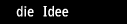 die Idee